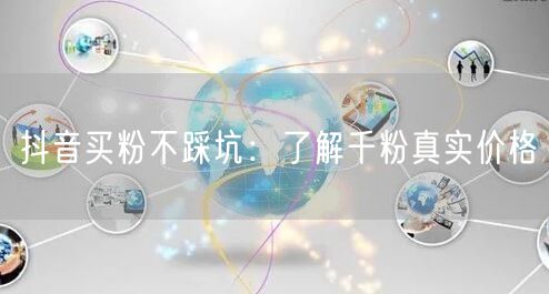 抖音买粉不踩坑：了解千粉真实价格