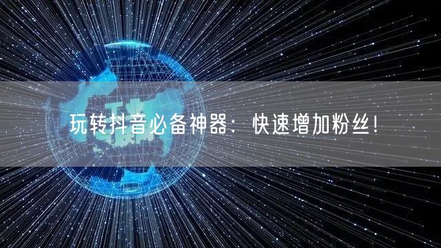 玩转抖音必备神器：快速增加粉丝！