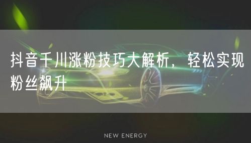 抖音千川涨粉技巧大解析，轻松实现粉丝飙升