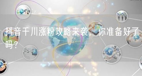 抖音千川涨粉攻略来袭，你准备好了吗？