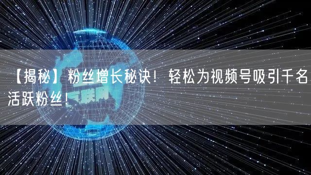【揭秘】粉丝增长秘诀！轻松为视频号吸引千名活跃粉丝！
