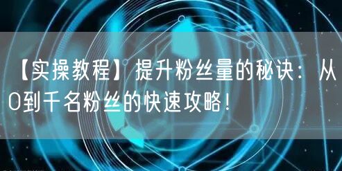 【实操教程】提升粉丝量的秘诀：从0到千名粉丝的快速攻略！