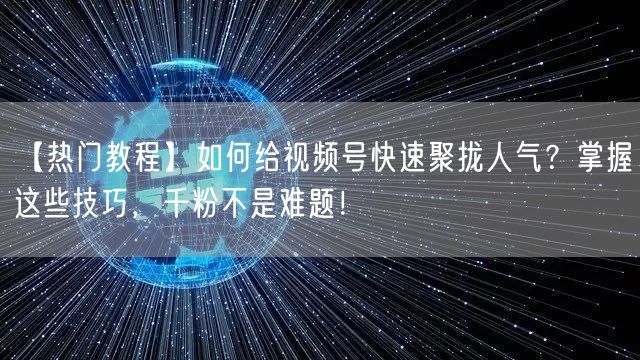 【热门教程】如何给视频号快速聚拢人气?掌握这些技巧,千粉不是