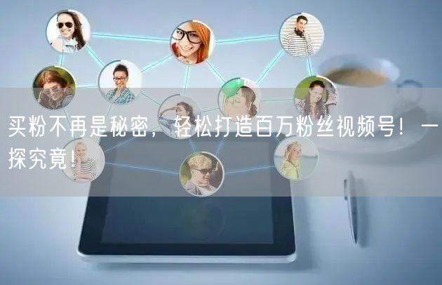 买粉不再是秘密,轻松打造百万粉丝视频号!一探究竟!
