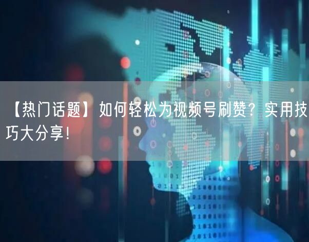 【热门话题】如何轻松为视频号刷赞?实用技巧大分享!