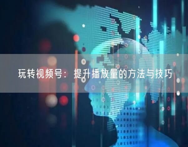 玩转视频号：提升播放量的方法与技巧