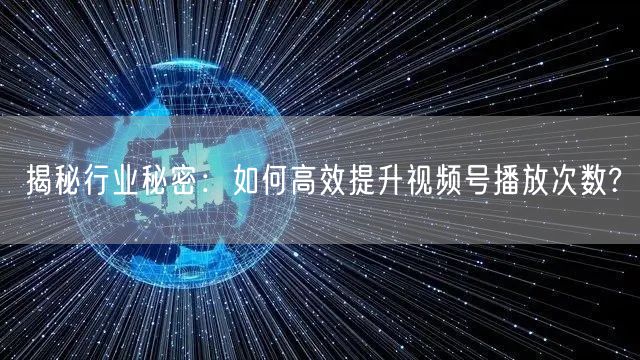 揭秘行业秘密：如何高效提升视频号播放次数?