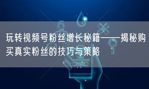 玩转视频号粉丝增长秘籍——揭秘购买真实粉丝的技巧与策略