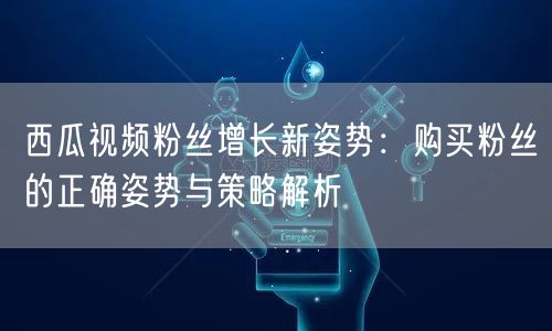 西瓜视频粉丝增长新姿势：购买粉丝的正确姿势与策略解析