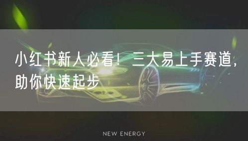 小红书新人必看！三大易上手赛道，助你快速起步