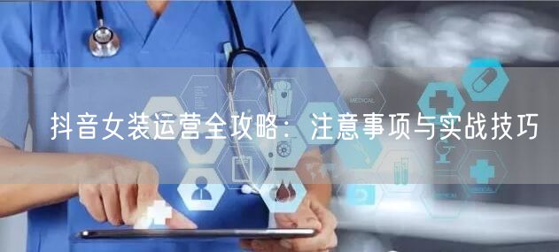 ​抖音女装运营全攻略：注意事项与实战技巧
