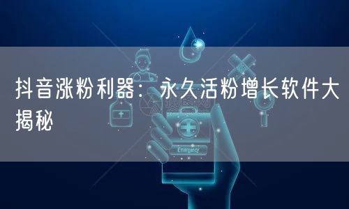 抖音涨粉利器：永久活粉增长软件大揭秘