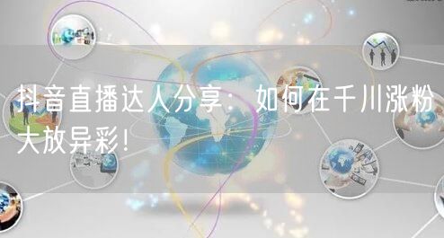 抖音直播达人分享：如何在千川涨粉大放异彩！