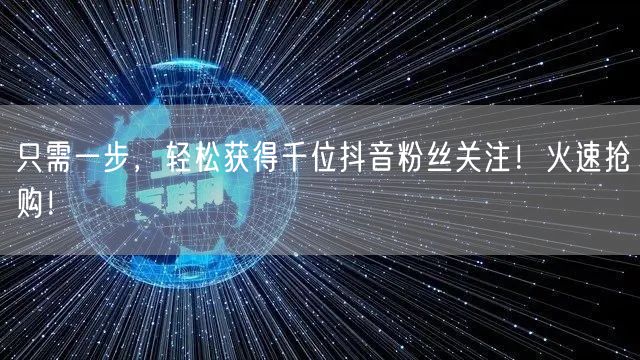 只需一步,轻松获得千位抖音粉丝关注!火速抢购!