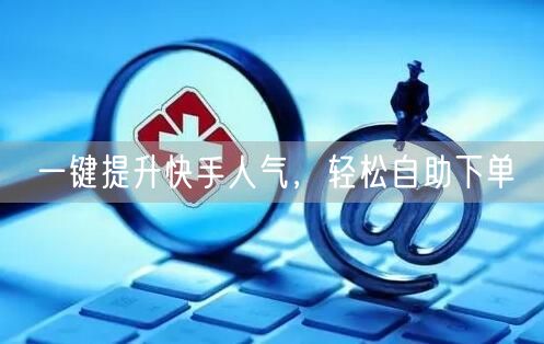 一键提升快手人气，轻松自助下单