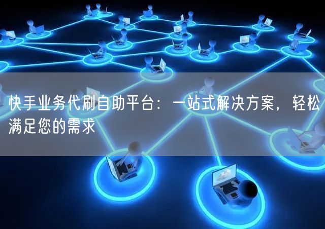 快手业务代刷自助平台：一站式解决方案，轻松满足您的需求