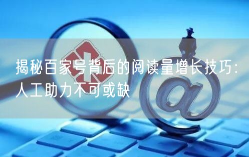 揭秘百家号背后的阅读量增长技巧：人工助力不可或缺