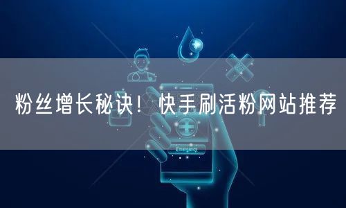 粉丝增长秘诀！快手刷活粉网站推荐