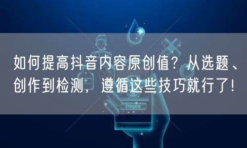 如何提高抖音内容原创值？从选题、创作到检测，遵循这些技巧就行