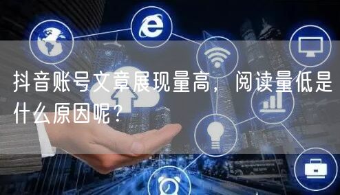 抖音账号文章展现量高，阅读量低是什么原因呢？