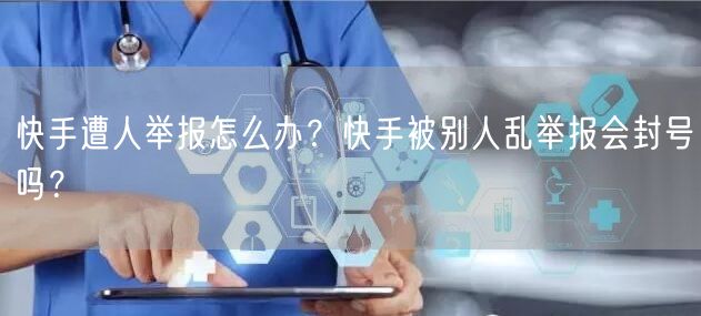 快手遭人举报怎么办？快手被别人乱举报会封号吗？