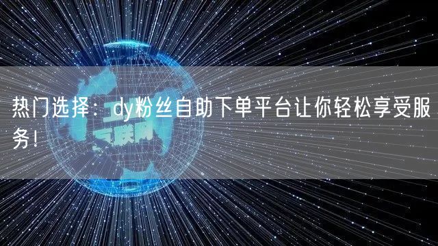 热门选择：dy粉丝自助下单平台让你轻松享受服务！