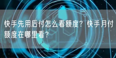 快手先用后付怎么看额度？快手月付额度在哪里看？