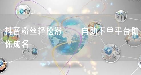 抖音粉丝轻松涨——自助下单平台助你成名