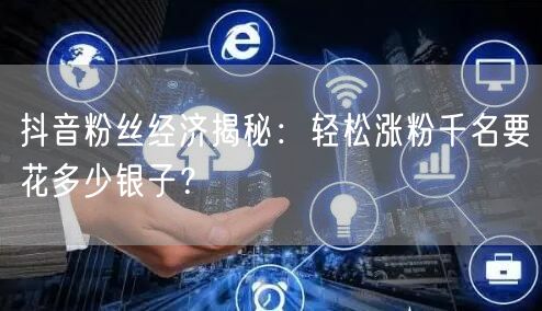 抖音粉丝经济揭秘：轻松涨粉千名要花多少银子？