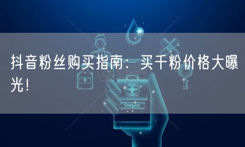 抖音粉丝购买指南：买千粉价格大曝光！