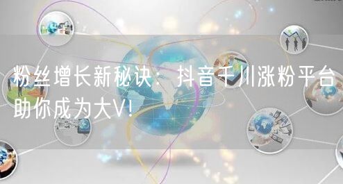 粉丝增长新秘诀：抖音千川涨粉平台助你成为大V！