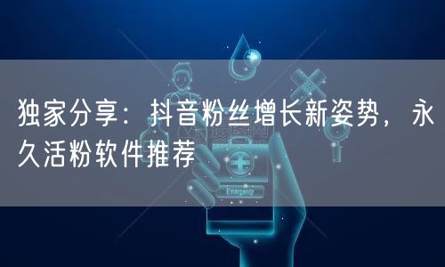 独家分享：抖音粉丝增长新姿势，永久活粉软件推荐