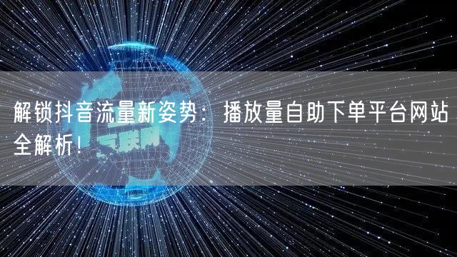 解锁抖音流量新姿势：播放量自助下单平台网站全解析！