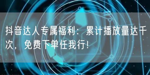 抖音达人专属福利：累计播放量达千次，免费下单任我行！