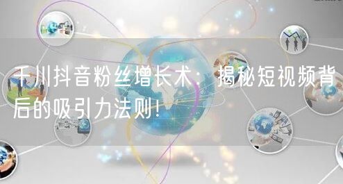 千川抖音粉丝增长术：揭秘短视频背后的吸引力法则！