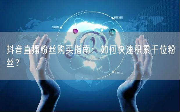 抖音直播粉丝购买指南：如何快速积累千位粉丝？