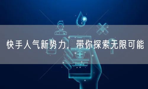 快手人气新势力，带你探索无限可能