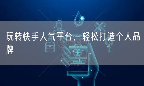 玩转快手人气平台，轻松打造个人品牌