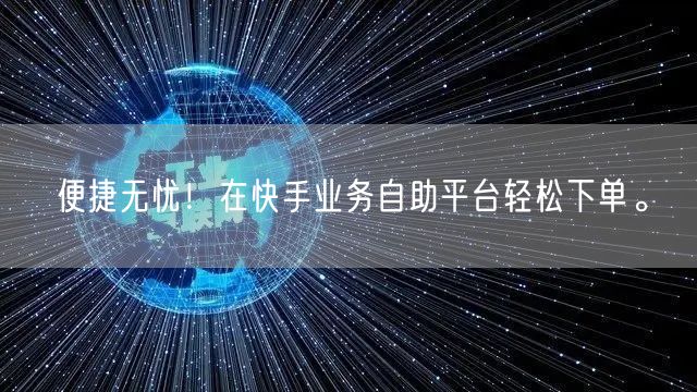 便捷无忧！在快手业务自助平台轻松下单。