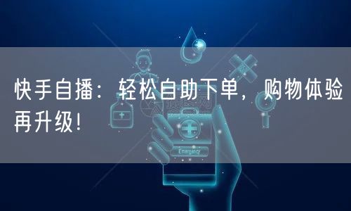 快手自播：轻松自助下单，购物体验再升级！