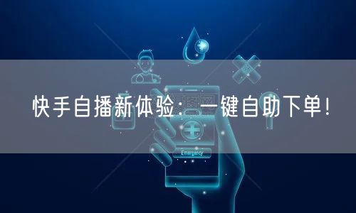 快手自播新体验：一键自助下单！