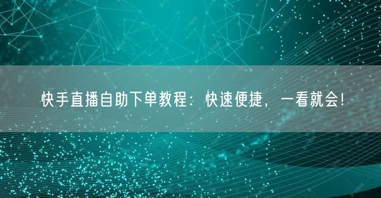 快手直播自助下单教程：快速便捷，一看就会！
