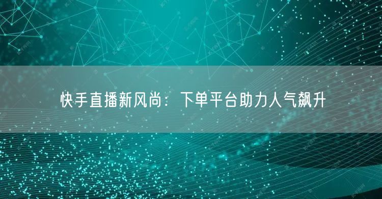 快手直播新风尚：下单平台助力人气飙升