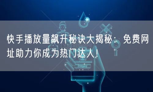 快手播放量飙升秘诀大揭秘：免费网址助力你成为热门达人！