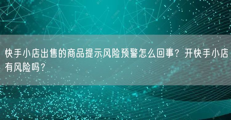 快手小店出售的商品提示风险预警怎么回事？开快手小店有风险吗？