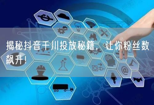 揭秘抖音千川投放秘籍，让你粉丝数飙升！