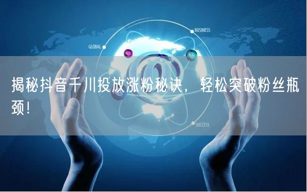 揭秘抖音千川投放涨粉秘诀，轻松突破粉丝瓶颈！