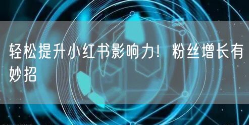 轻松提升小红书影响力！粉丝增长有妙招