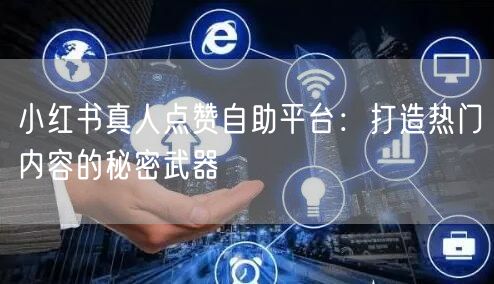 小红书真人点赞自助平台：打造热门内容的秘密武器