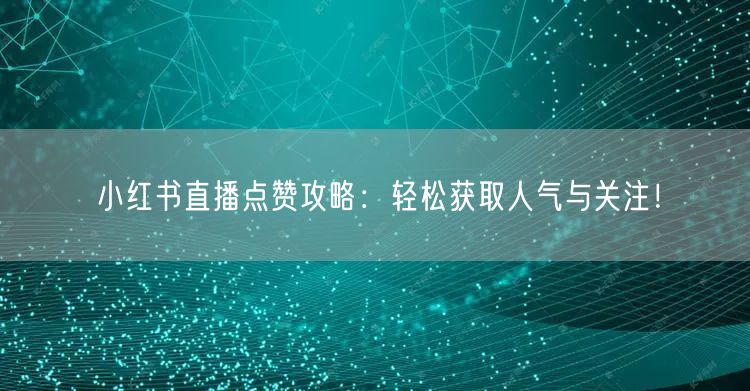 小红书直播点赞攻略：轻松获取人气与关注！